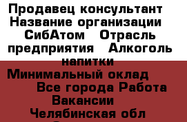 Продавец-консультант › Название организации ­ СибАтом › Отрасль предприятия ­ Алкоголь, напитки › Минимальный оклад ­ 14 000 - Все города Работа » Вакансии   . Челябинская обл.,Златоуст г.